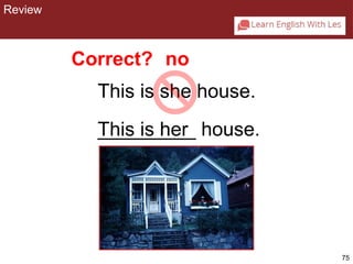75 
CHAPTER 2: REVIEW 
Correct? no 
This is she house. 
This _________ is her 
house. 
Review 
 