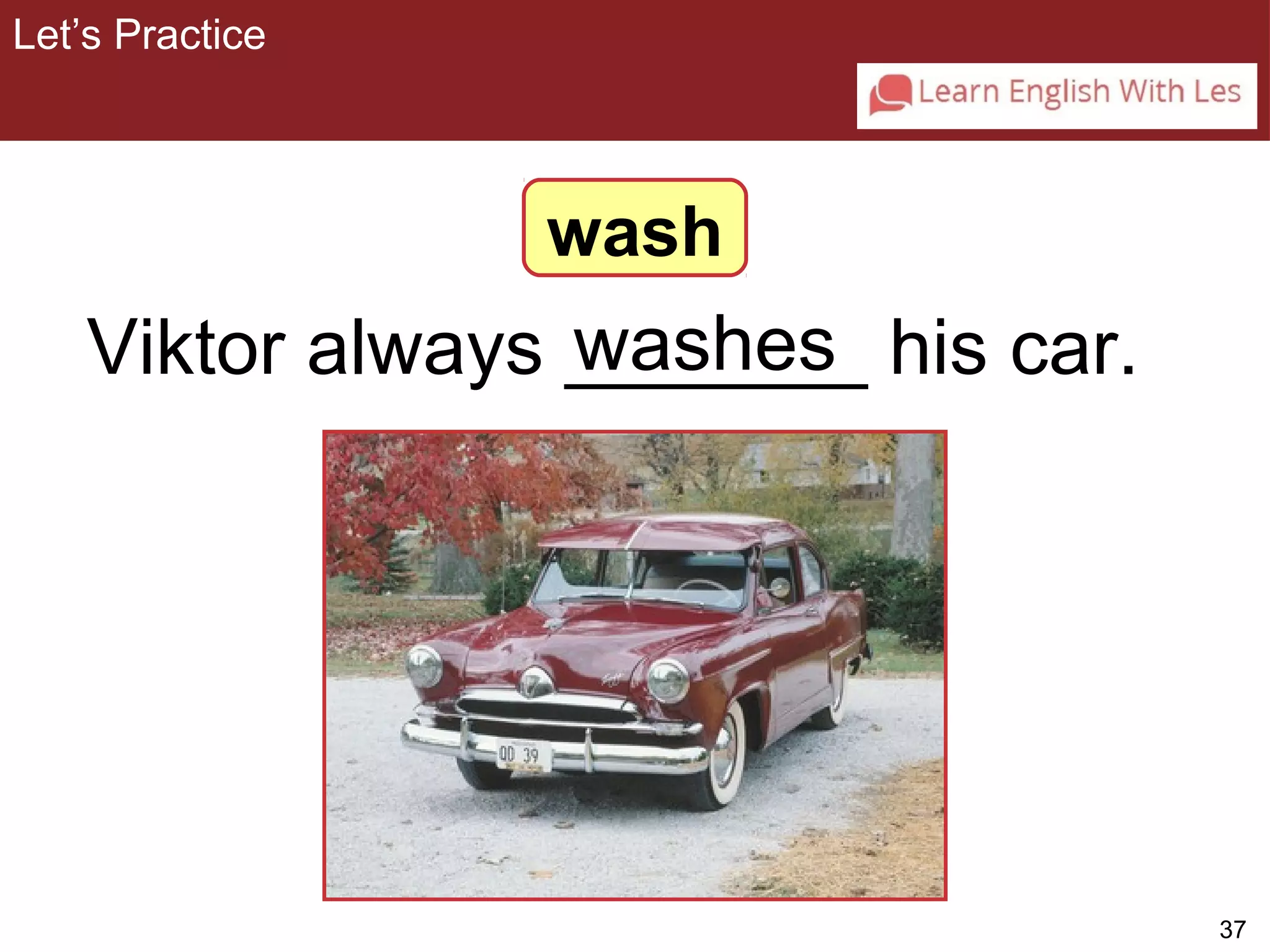 37 
Let’s Practice 
3-4 Let’s Practice 
wash 
Viktor always _w_a_s_h_e_s_ his car. 
 