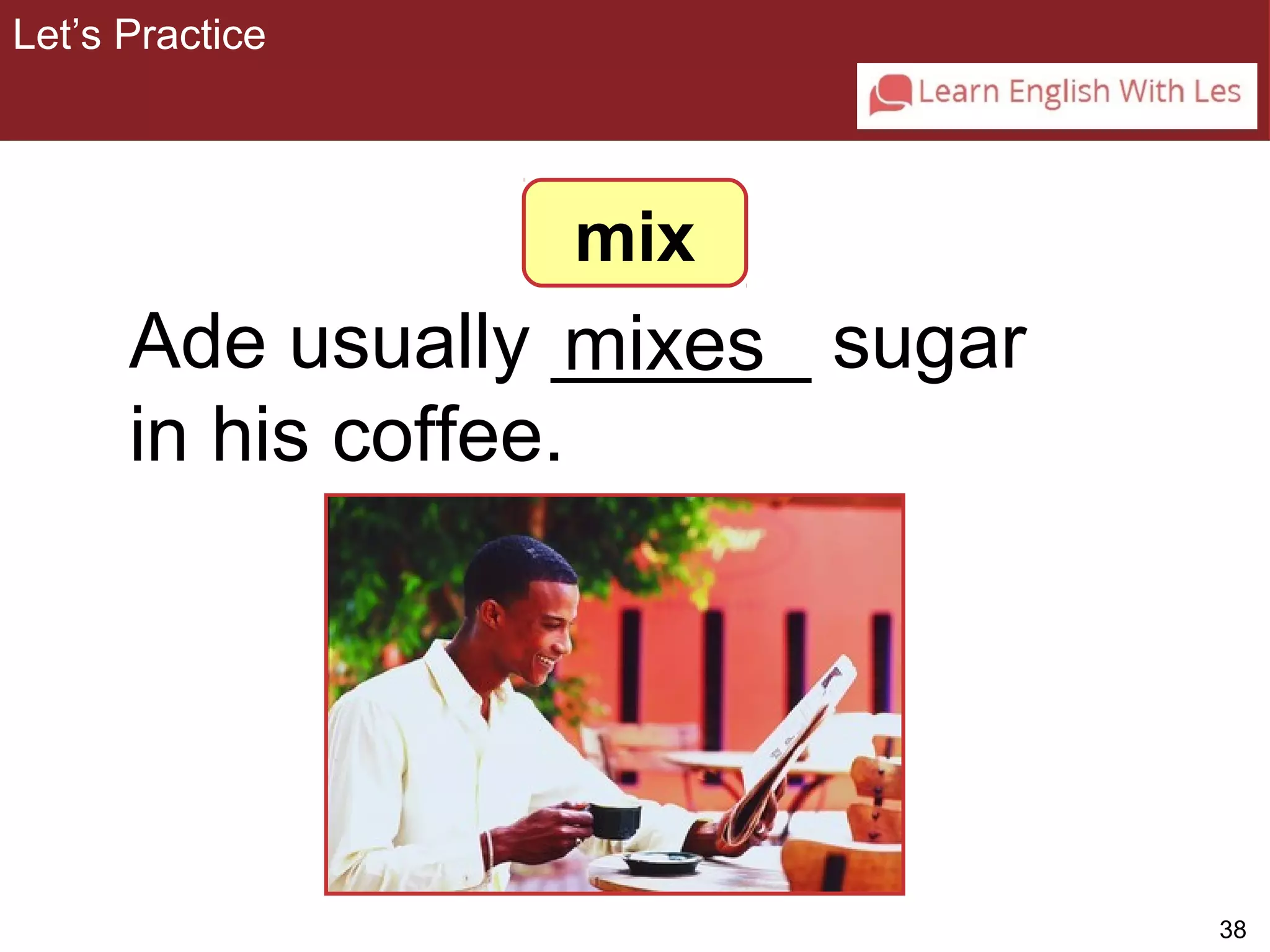 38 
Ade usually ______ mixes 
sugar 
in his coffee. 
3-4 Let’s Practice 
mix 
Let’s Practice 
 