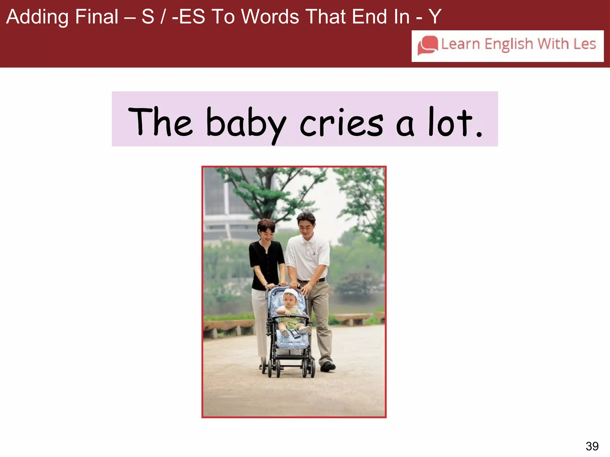 39 
Adding Final – S / -ES To Words That End In - Y 
3-5 ADDING FINAL -S / -ES TO WORDS THAT END IN -Y 
The baby cries a lot. 
 