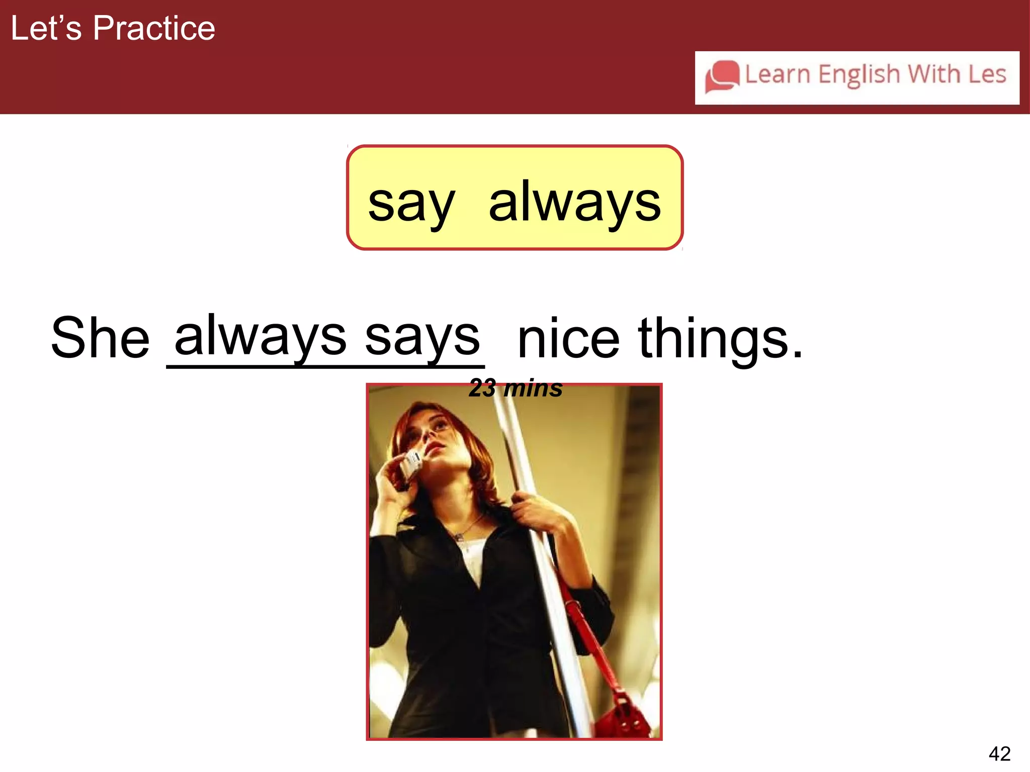 42 
3-5 Let’s Practice 
say always 
She _a_lw_a_y_s_ _s_a_y_s nice things. 
23 mins 
Let’s Practice 
 