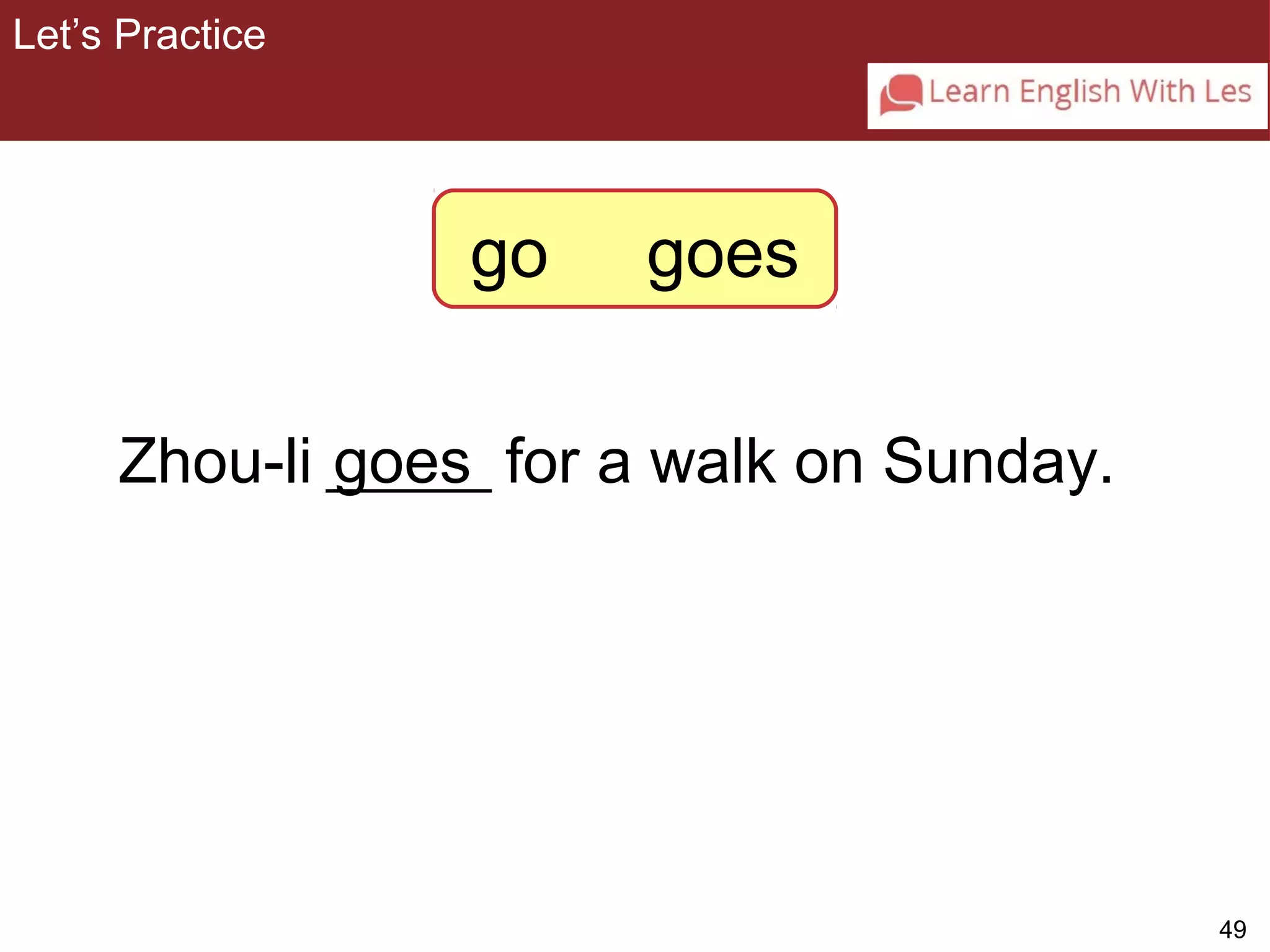 49 
Let’s Practice 
3-6 Let’s Practice 
go goes 
Zhou-li _g_o_e__s_ for a walk on Sunday. 
 