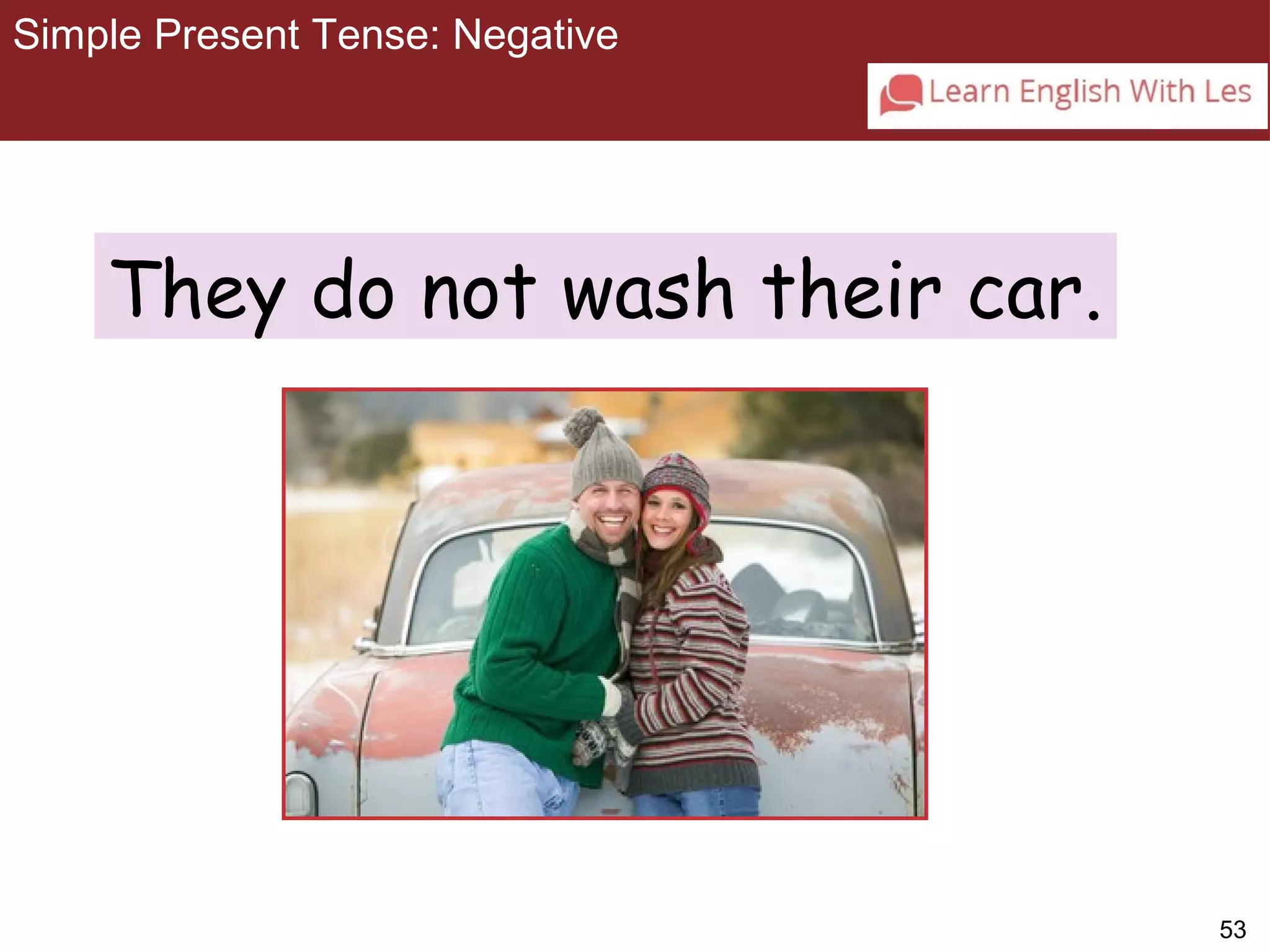 53 
Simple Present Tense: Negative 
3-8 SIMPLE PRESENT TENSE: NEGATIVE 
They do not wash their car. 
 