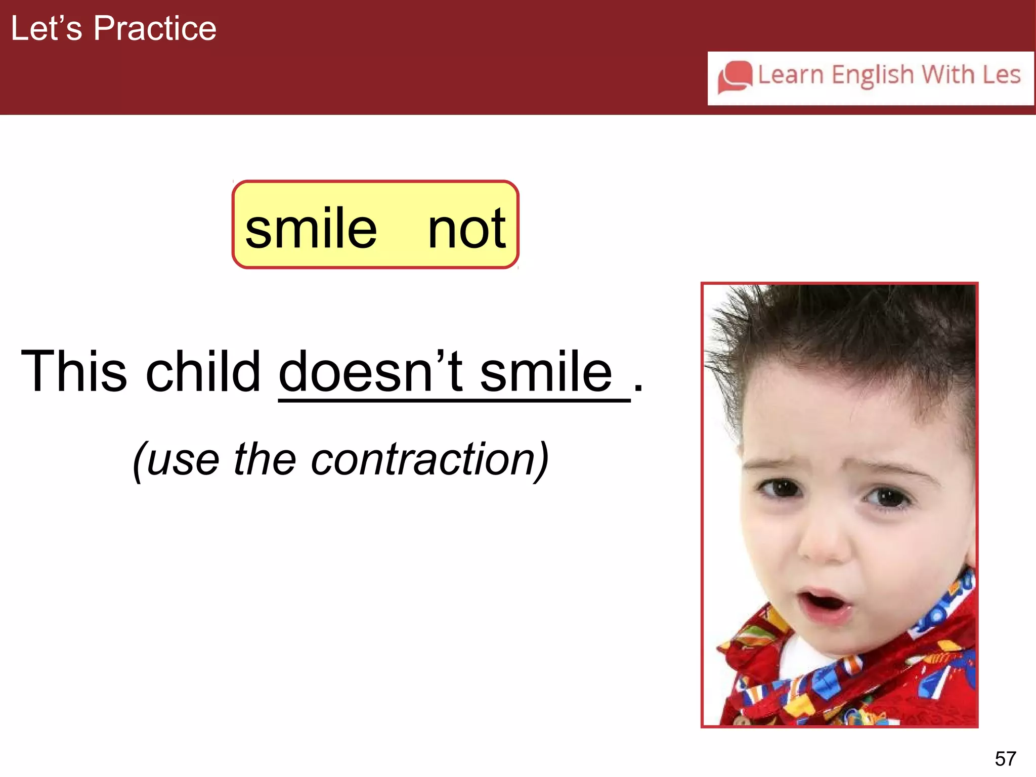 57 
Let’s Practice 
3-8 Let’s Practice 
smile not 
doesn’t smile 
This child ___________. 
(use the contraction) 
 