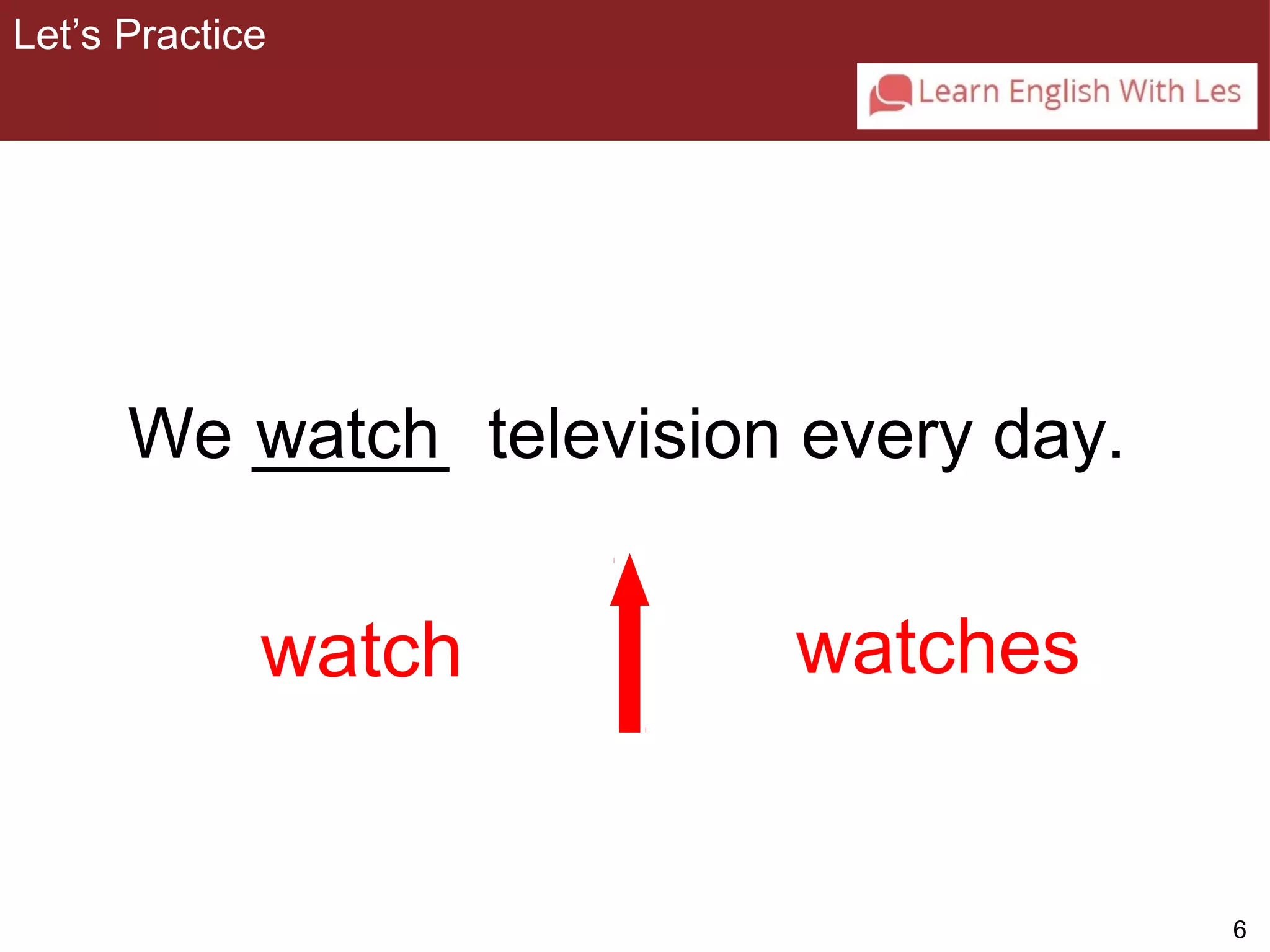 6 
Let’s Practice 
3-1 Let’s Practice 
We _____ watch 
television every day. 
watch watches 
 