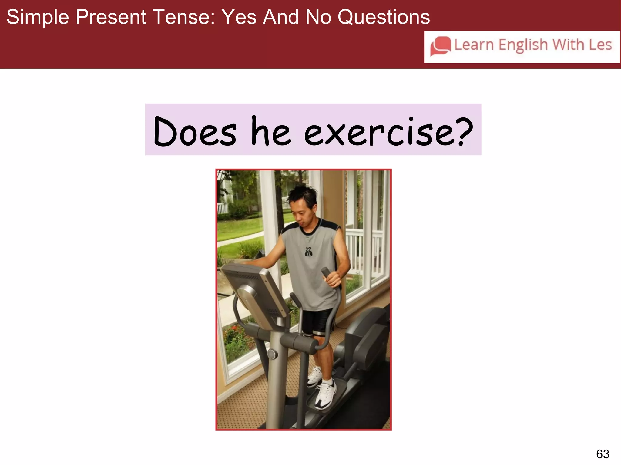 63 
Simple Present Tense: Yes And No Questions 
3-9 SIMPLE PRESENT TENSE: YES/NO QUESTIONS 
Does he exercise? 
 