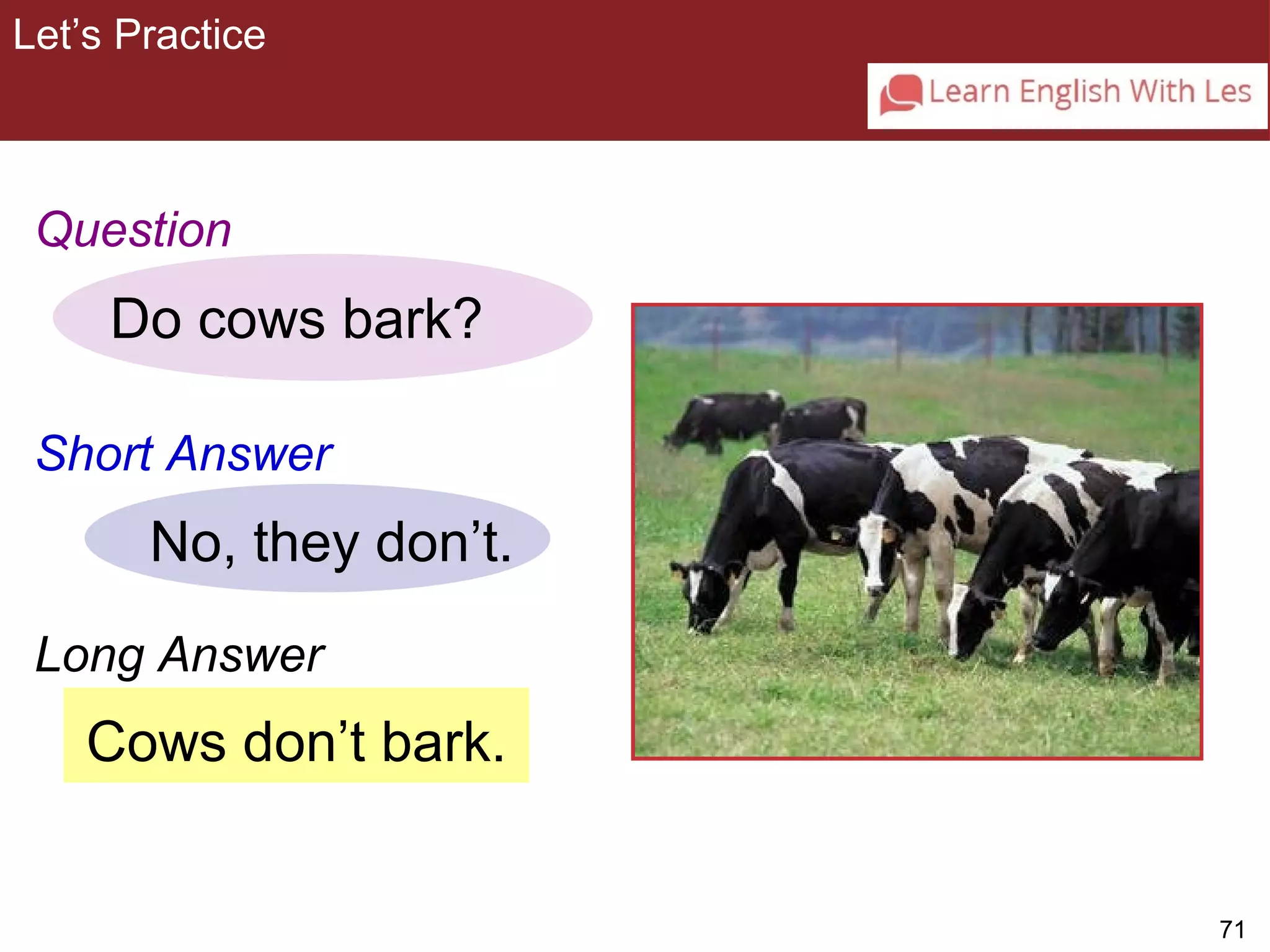 71 
Let’s Practice 
3-9 Let’s Practice 
Question 
Do cows bark? 
Short Answer 
No, they don’t. 
Long Answer 
Cows don’t bark. 
 
