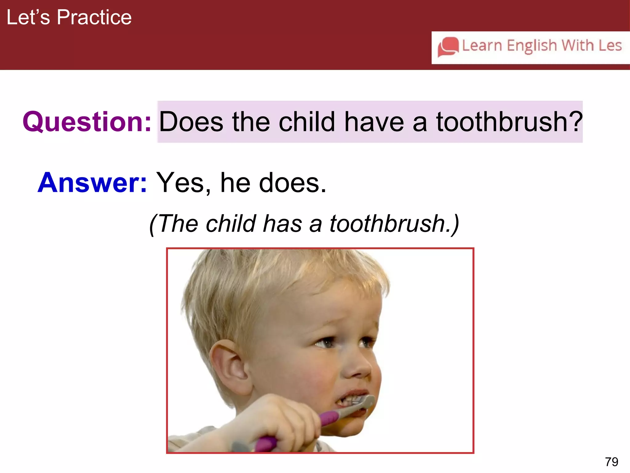79 
3-10 Let’s Practice 
Question: 
Answer: Yes, he does. 
Does the child have a toothbrush? 
(The child has a toothbrush.) 
Let’s Practice 
 