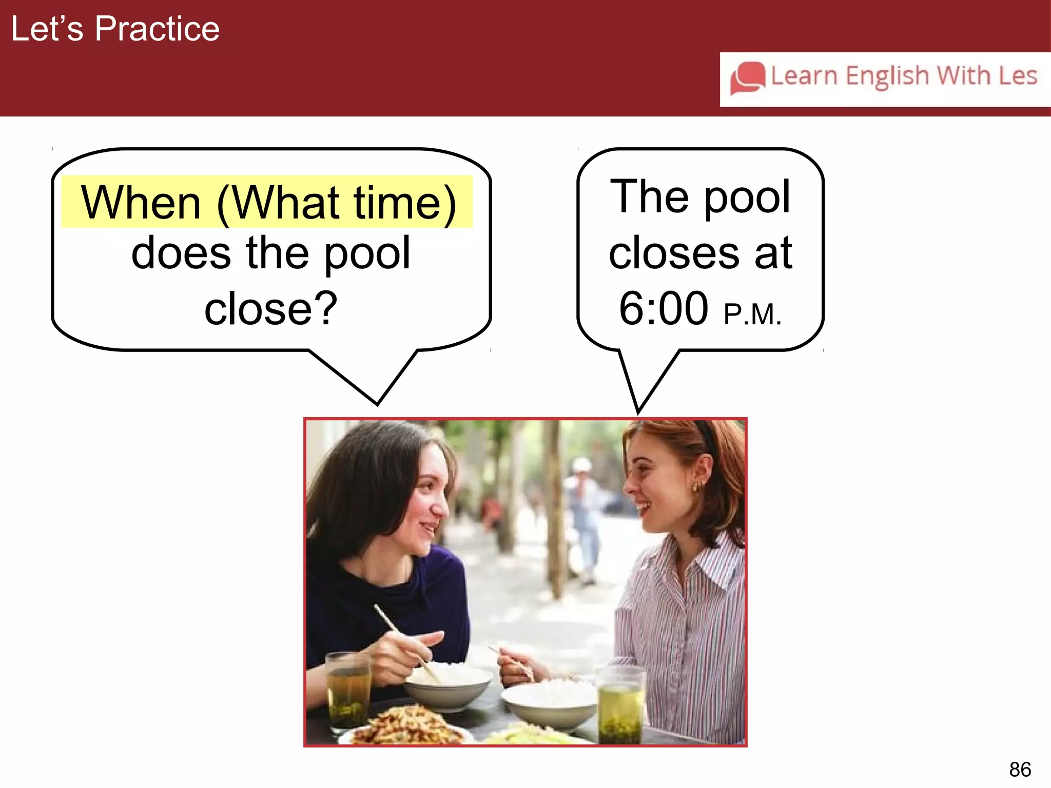 86 
Let’s Practice 
3-11 Let’s Practice 
does the pool 
close? 
The pool 
closes at 
6:00 P.M. 
When (What time) 
 