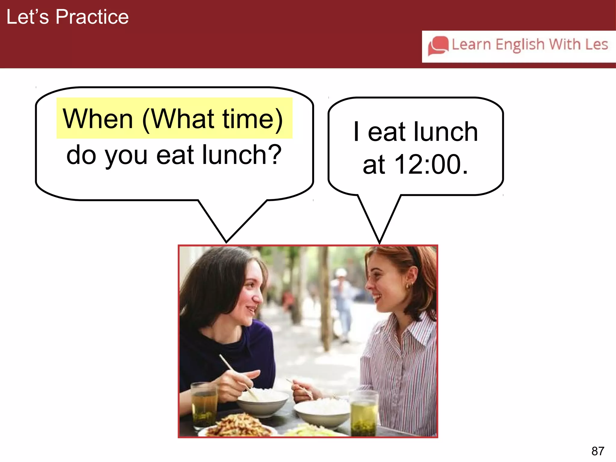 87 
Let’s Practice 
3-11 Let’s Practice 
do you eat lunch? 
I eat lunch 
at 12:00. 
When (What time) 
 