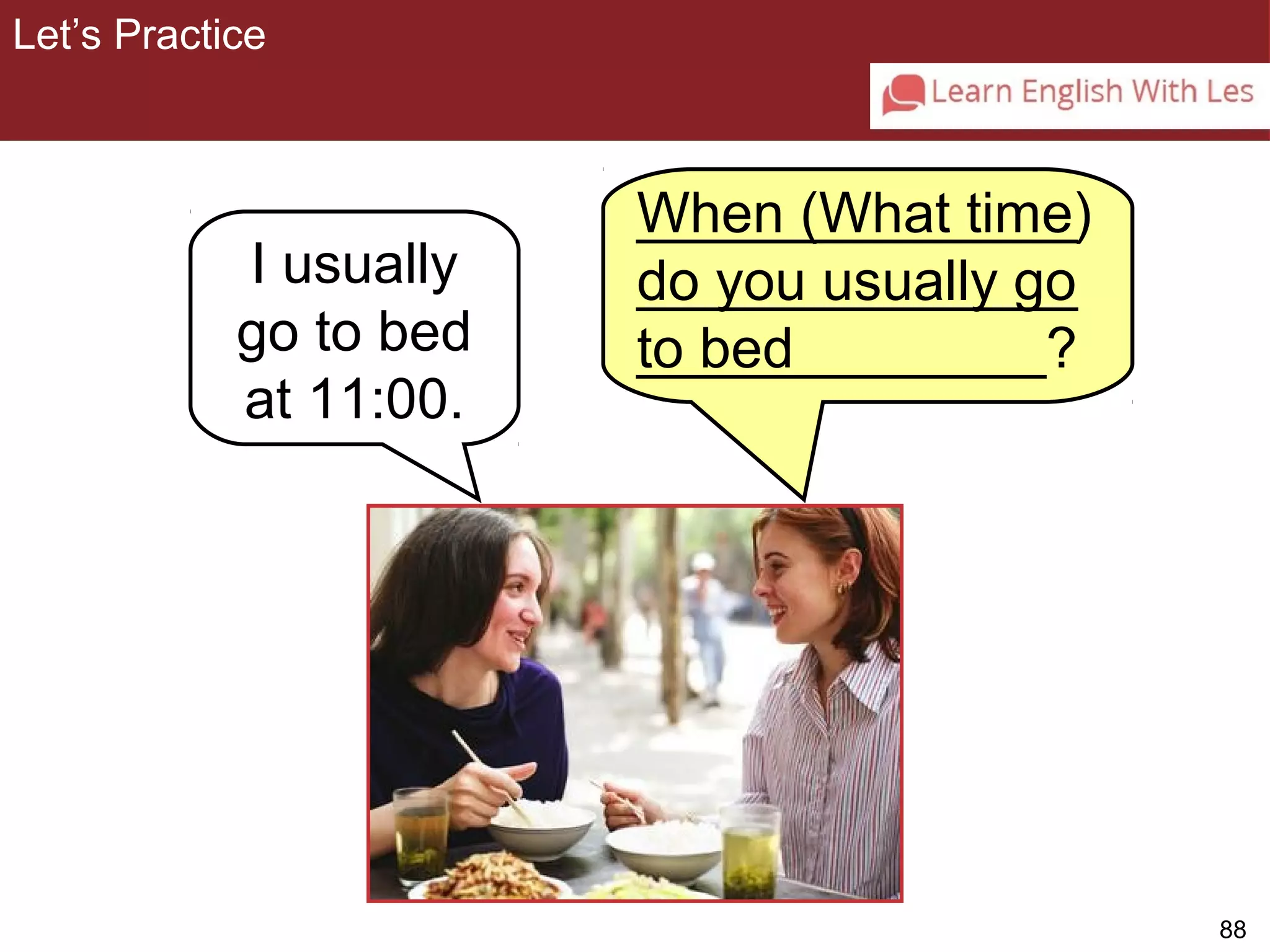 88 
When (What time) 
do you usually go 
to bed 
3-11 Let’s Practice 
I usually 
go to bed 
at 11:00. 
______________ 
______________ 
_____________? 
Let’s Practice 
 