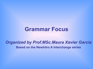 Grammar Focus

Organized by Prof.MSc.Maura Xavier Garcia
     Based on the NewIntro A Interchange series
 