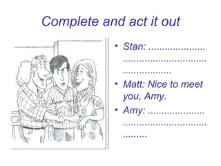 Complete and act it out
            • Stan: .....................
              ...............................
              ..................
            • Matt: Nice to meet
              you, Amy.
            • Amy: .....................
              ...............................
              .........
 
