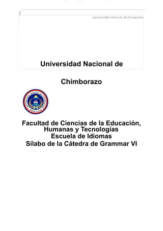 Universidad Nacional de Chimborazo
Universidad Nacional de
Chimborazo
Facultad de Ciencias de la Educación,
Humanas y Tecnologías
Escuela de Idiomas
Sílabo de la Cátedra de Grammar VI
 