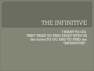 I WANT TO GO. THEY TRIED TO FIND FAULT WITH US the forms TO GO AND TO FIND are “INFINITIVES”  