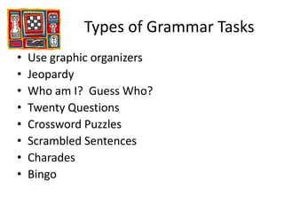 Types of Grammar TasksUse graphic organizersJeopardyWho am I?  Guess Who?Twenty QuestionsCrossword PuzzlesScrambled SentencesCharadesBingo