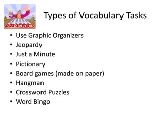 Types of Vocabulary TasksUse Graphic OrganizersJeopardyJust a MinutePictionaryBoard games (made on paper)HangmanCrossword PuzzlesWord Bingo