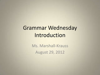 Grammar Wednesday
    Introduction
  Ms. Marshall-Krauss
   August 29, 2012
 