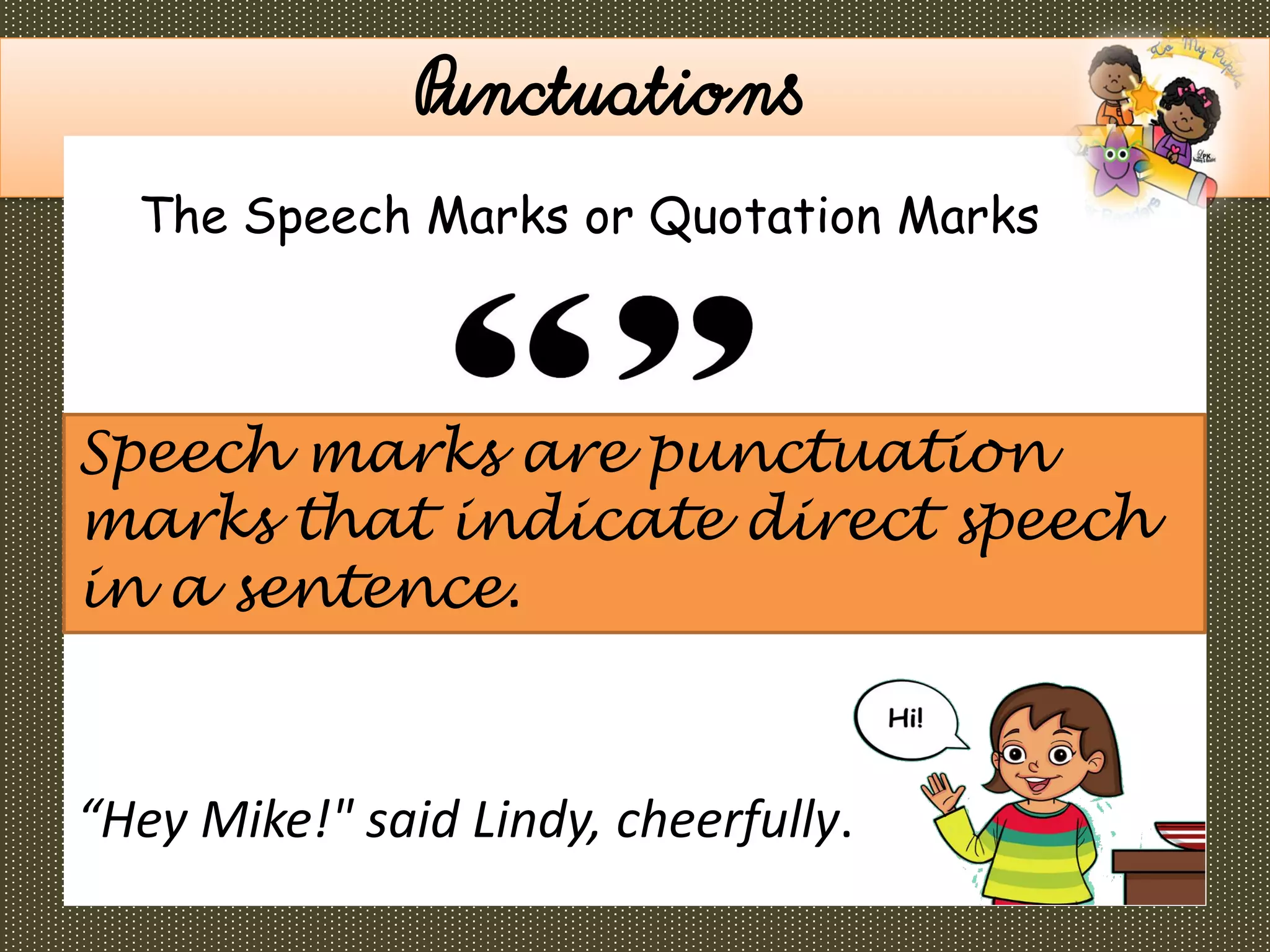 “Hey Mike!" said Lindy, cheerfully.
Punctuations
Speech marks are punctuation
marks that indicate direct speech
in a sentence.
The Speech Marks or Quotation Marks
 