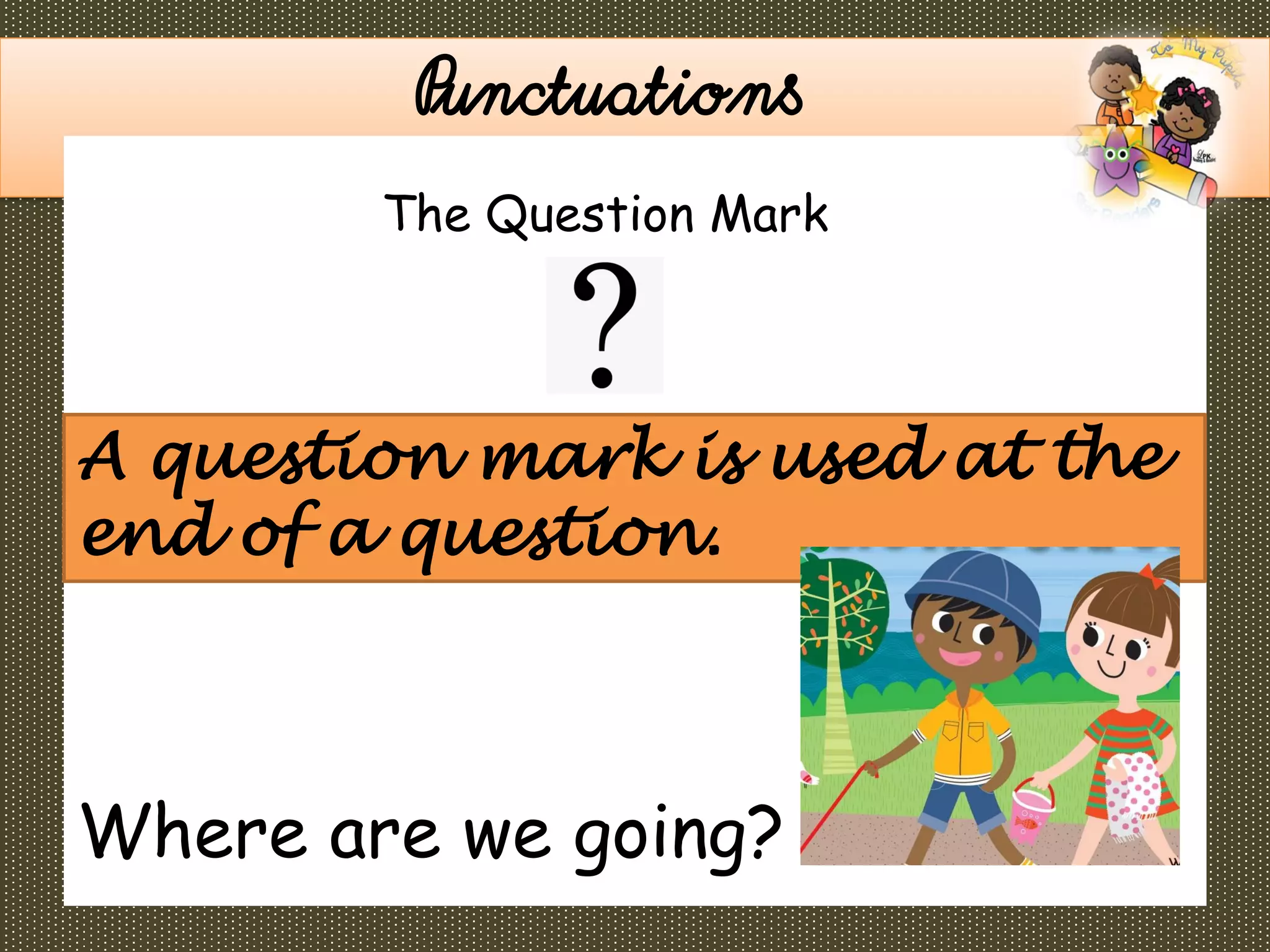 Where are we going?
Punctuations
A question mark is used at the
end of a question.
The Question Mark
 