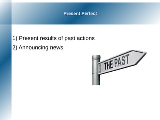 Present Perfect
1) Present results of past actions
2) Announcing news
 