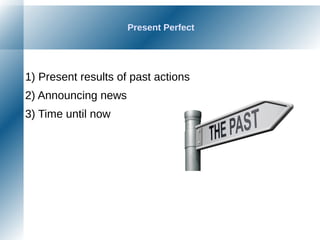 Present Perfect
1) Present results of past actions
2) Announcing news
3) Time until now
 