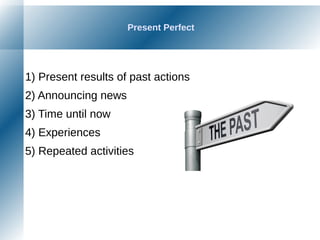 Present Perfect
1) Present results of past actions
2) Announcing news
3) Time until now
4) Experiences
5) Repeated activities
 