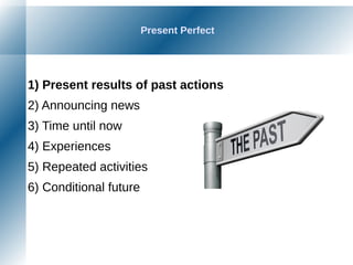 Present Perfect
1) Present results of past actions
2) Announcing news
3) Time until now
4) Experiences
5) Repeated activities
6) Conditional future
 