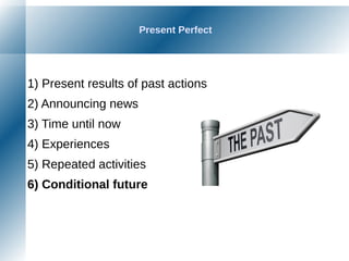 Present Perfect
1) Present results of past actions
2) Announcing news
3) Time until now
4) Experiences
5) Repeated activities
6) Conditional future
 