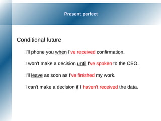 Present perfect
Conditional future
I'll phone you when I've received confirmation.
I won't make a decision until I've spoken to the CEO.
I'll leave as soon as I've finished my work.
I can't make a decision if I haven't received the data.
 