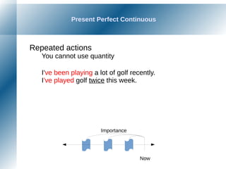 Present Perfect Continuous
Repeated actions
You cannot use quantity
I've been playing a lot of golf recently.
I've played golf twice this week.
Now
Importance
 