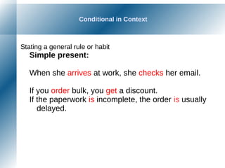 Conditional in Context
Stating a general rule or habit
Simple present:
When she arrives at work, she checks her email.
If you order bulk, you get a discount.
If the paperwork is incomplete, the order is usually
delayed.
 