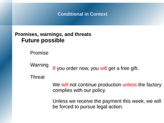 Conditional in Context
Promises, warnings, and threats
Future possible
Promise
Warning
Threat
If you order now, you will get a free gift.
We will not continue production unless the factory
complies with our policy.
Unless we receive the payment this week, we will
be forced to pursue legal action.
 