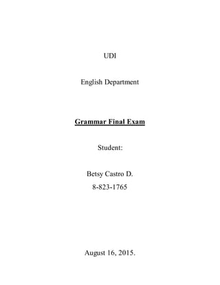UDI
English Department
Grammar Final Exam
Student:
Betsy Castro D.
8-823-1765
August 16, 2015.
 