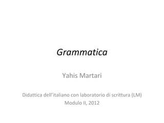 Grammatica

                   Yahis Martari

Didattica dell’italiano con laboratorio di scrittura (LM)
                     Modulo II, 2012
 