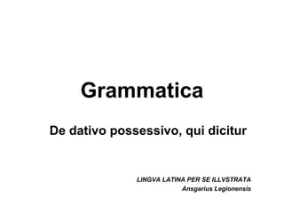 Grammatica
De dativo possessivo, qui dicitur


              LINGVA LATINA PER SE ILLVSTRATA
                          Ansgarius Legionensis
 