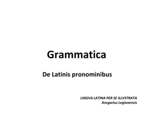 Grammatica
De Latinis pronominibus


            LINGVA LATINA PER SE ILLVSTRATA
                       Ansgarius Legionensis
 