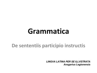 Grammatica
De sententiis participio instructis

                LINGVA LATINA PER SE ILLVSTRATA
                            Ansgarius Legionensis
 