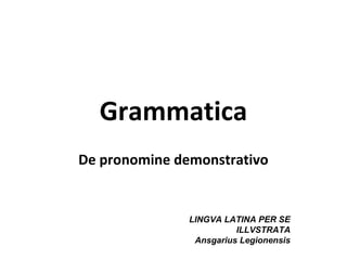 Grammatica
De pronomine demonstrativo


               LINGVA LATINA PER SE
                         ILLVSTRATA
                Ansgarius Legionensis
 