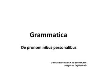 Grammatica
De pronominibus personalibus


               LINGVA LATINA PER SE ILLVSTRATA
                          Ansgarius Legionensis
 