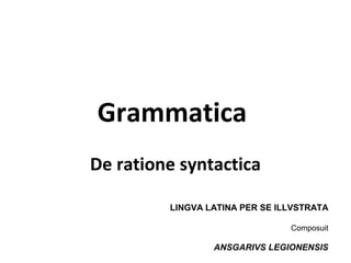 Grammatica
De ratione syntactica
LINGVA LATINA PER SE ILLVSTRATA
Composuit
ANSGARIVS LEGIONENSIS
 