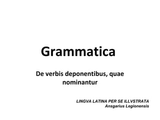 Grammatica
De verbis deponentibus, quae
         nominantur

            LINGVA LATINA PER SE ILLVSTRATA
                        Ansgarius Legionensis
 