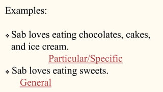 Examples:
 Sab loves eating chocolates, cakes,
and ice cream.
Particular/Specific
❖ Sab loves eating sweets.
General
 