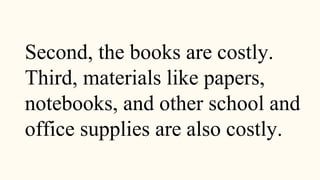 Second, the books are costly.
Third, materials like papers,
notebooks, and other school and
office supplies are also costly.
 