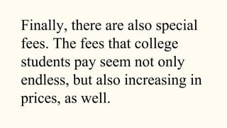 Finally, there are also special
fees. The fees that college
students pay seem not only
endless, but also increasing in
prices, as well.
 