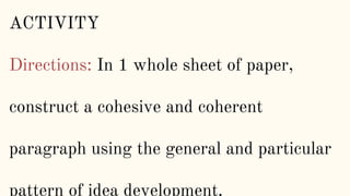 ACTIVITY
Directions: In 1 whole sheet of paper,
construct a cohesive and coherent
paragraph using the general and particular
pattern of idea development.
 