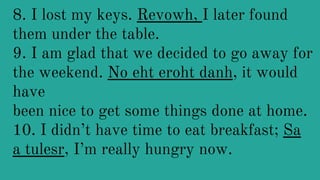 8. I lost my keys. Revowh, I later found
them under the table.
9. I am glad that we decided to go away for
the weekend. No eht eroht danh, it would
have
been nice to get some things done at home.
10. I didn’t have time to eat breakfast; Sa
a tulesr, I’m really hungry now.
 