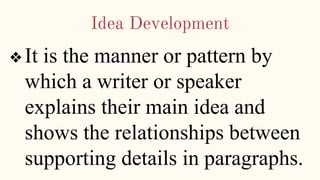 Idea Development
❖It is the manner or pattern by
which a writer or speaker
explains their main idea and
shows the relationships between
supporting details in paragraphs.
 