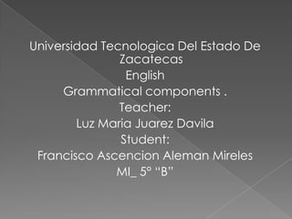 Universidad Tecnologica Del Estado De
               Zacatecas
                English
     Grammatical components .
               Teacher:
        Luz Maria Juarez Davila
               Student:
 Francisco Ascencion Aleman Mireles
              MI_ 5° “B”
 