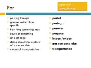 Por passing through general rather than specific how long something lasts cause of something an exchange doing something in place of someone else means of transportation por tal por tugal por ever por puse im por t/ex por t por  someone else trans por tation 